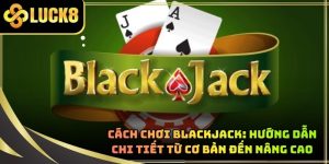 Cách Chơi Blackjack: Hướng Dẫn Chi Tiết Từ Cơ Bản Đến Nâng Cao
